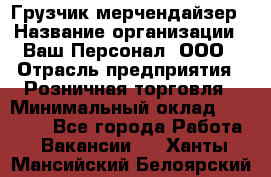 Грузчик-мерчендайзер › Название организации ­ Ваш Персонал, ООО › Отрасль предприятия ­ Розничная торговля › Минимальный оклад ­ 12 000 - Все города Работа » Вакансии   . Ханты-Мансийский,Белоярский г.